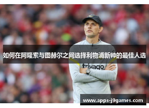 如何在阿隆索与图赫尔之间选择利物浦新帅的最佳人选